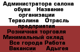 Администратора салона обуви › Название организации ­ Терволина › Отрасль предприятия ­ Розничная торговля › Минимальный оклад ­ 1 - Все города Работа » Вакансии   . Адыгея респ.,Адыгейск г.